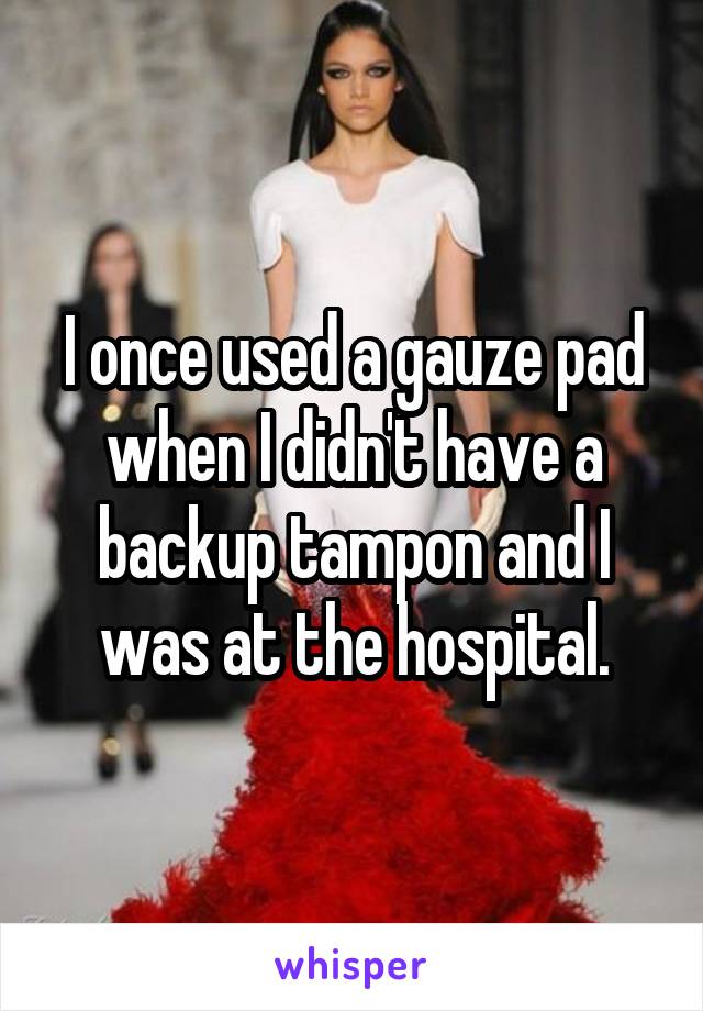 I once used a gauze pad when I didn't have a backup tampon and I was at the hospital.