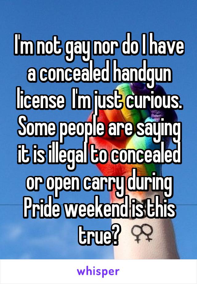 I'm not gay nor do I have a concealed handgun license  I'm just curious. Some people are saying it is illegal to concealed or open carry during Pride weekend is this true?