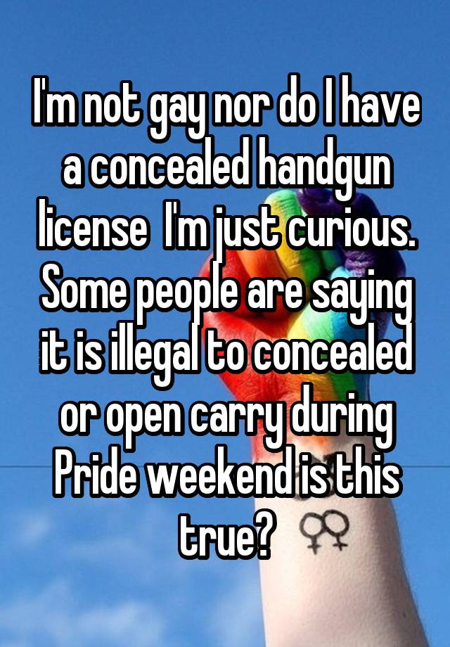 I'm not gay nor do I have a concealed handgun license  I'm just curious. Some people are saying it is illegal to concealed or open carry during Pride weekend is this true?