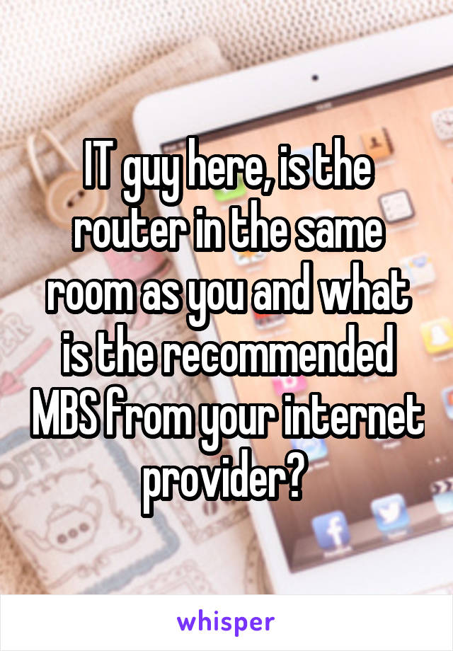 IT guy here, is the router in the same room as you and what is the recommended MBS from your internet provider? 