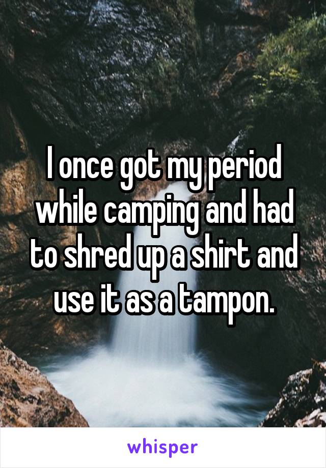 I once got my period while camping and had to shred up a shirt and use it as a tampon.