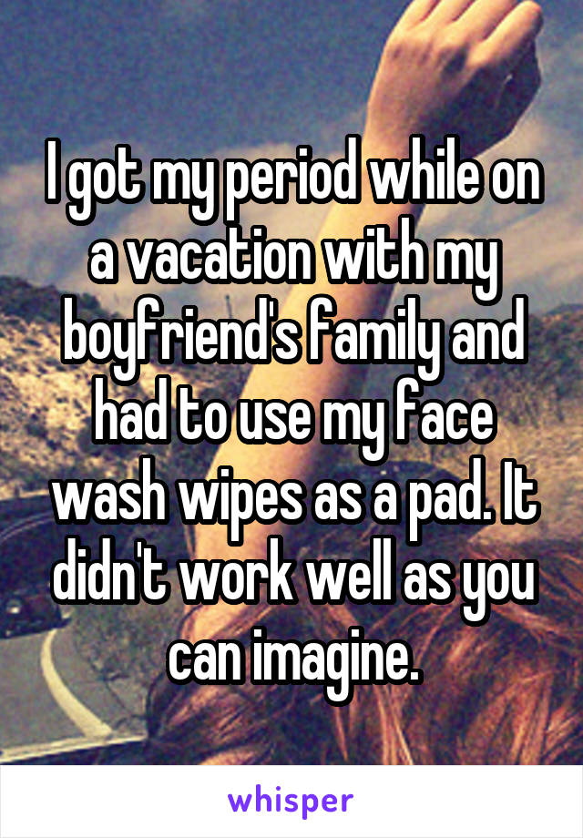 I got my period while on a vacation with my boyfriend's family and had to use my face wash wipes as a pad. It didn't work well as you can imagine.