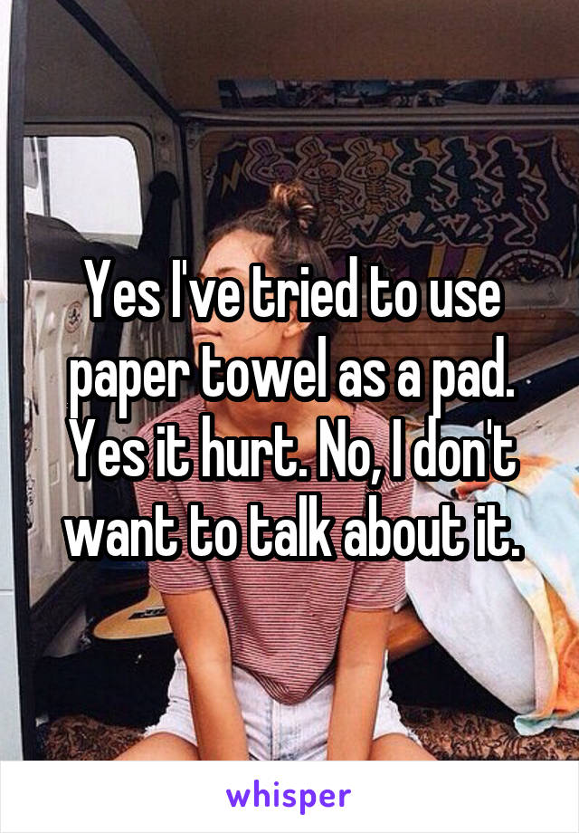 Yes I've tried to use paper towel as a pad. Yes it hurt. No, I don't want to talk about it.