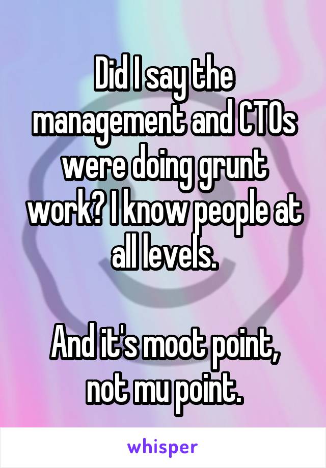 Did I say the management and CTOs were doing grunt work? I know people at all levels.

And it's moot point, not mu point.