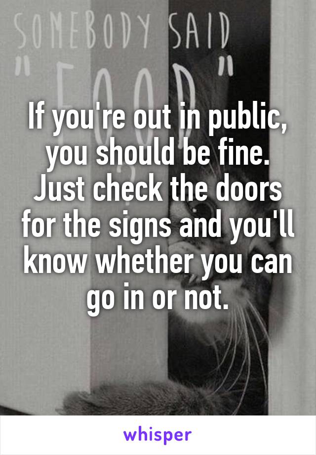 If you're out in public, you should be fine. Just check the doors for the signs and you'll know whether you can go in or not.
