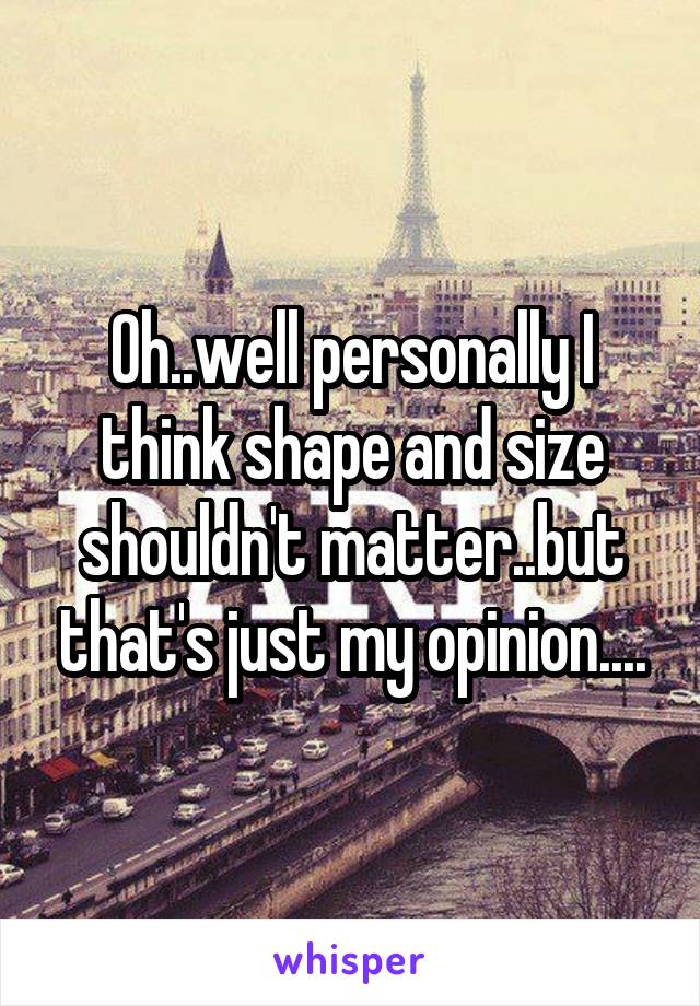 Oh..well personally I think shape and size shouldn't matter..but that's just my opinion....