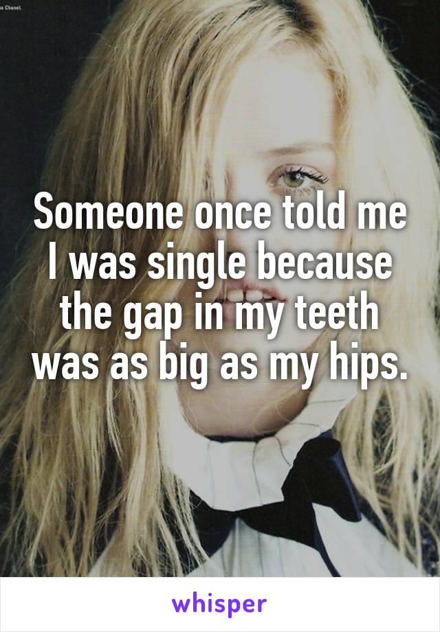 Someone once told me I was single because the gap in my teeth was as big as my hips. 