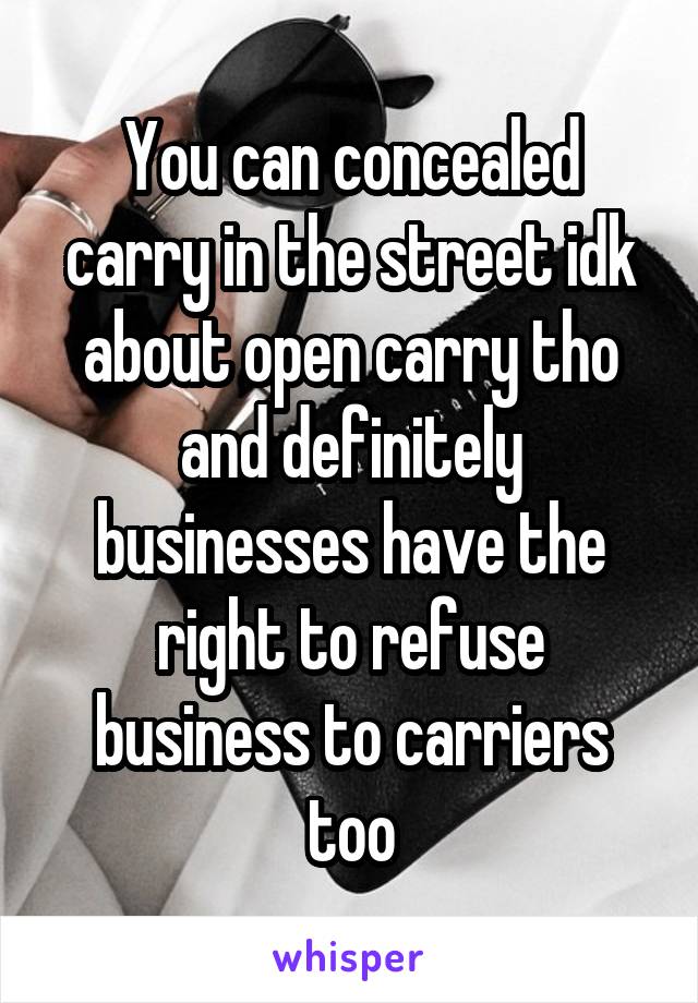 You can concealed carry in the street idk about open carry tho and definitely businesses have the right to refuse business to carriers too