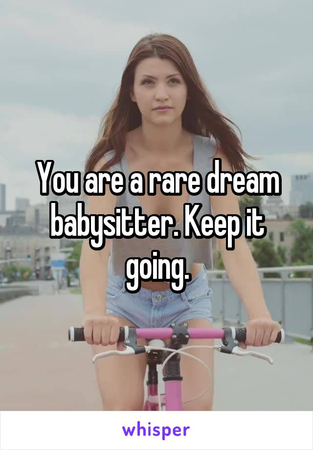 You are a rare dream babysitter. Keep it going.