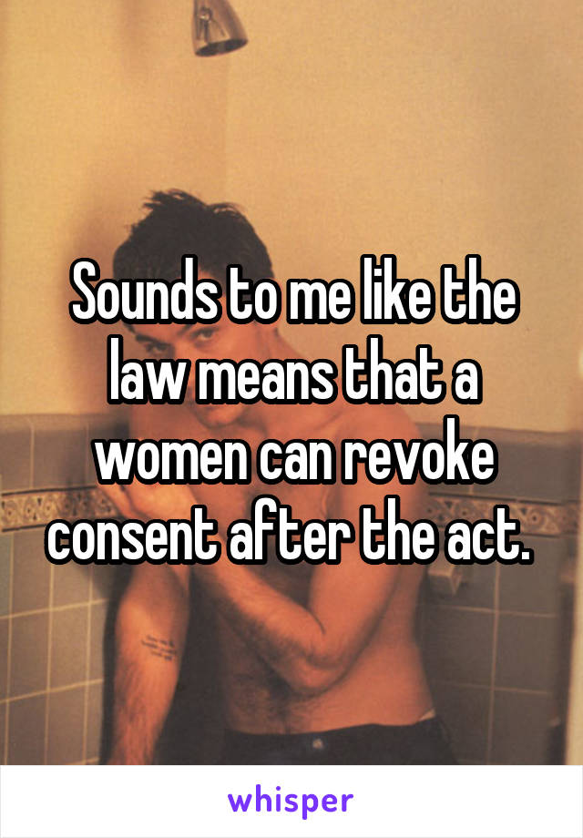 Sounds to me like the law means that a women can revoke consent after the act. 