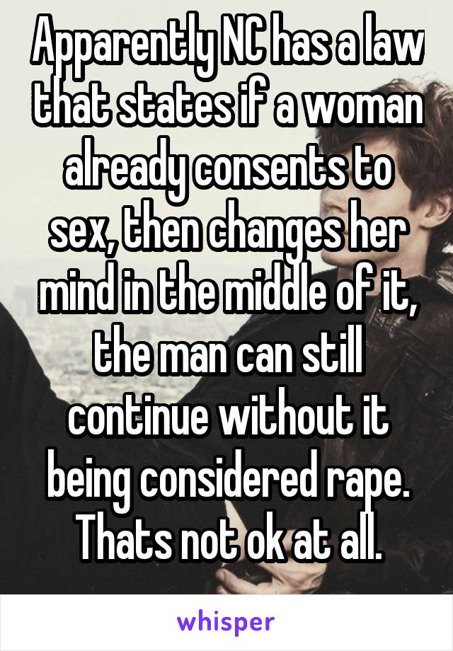 Apparently NC has a law that states if a woman already consents to sex, then changes her mind in the middle of it, the man can still continue without it being considered rape. Thats not ok at all.
