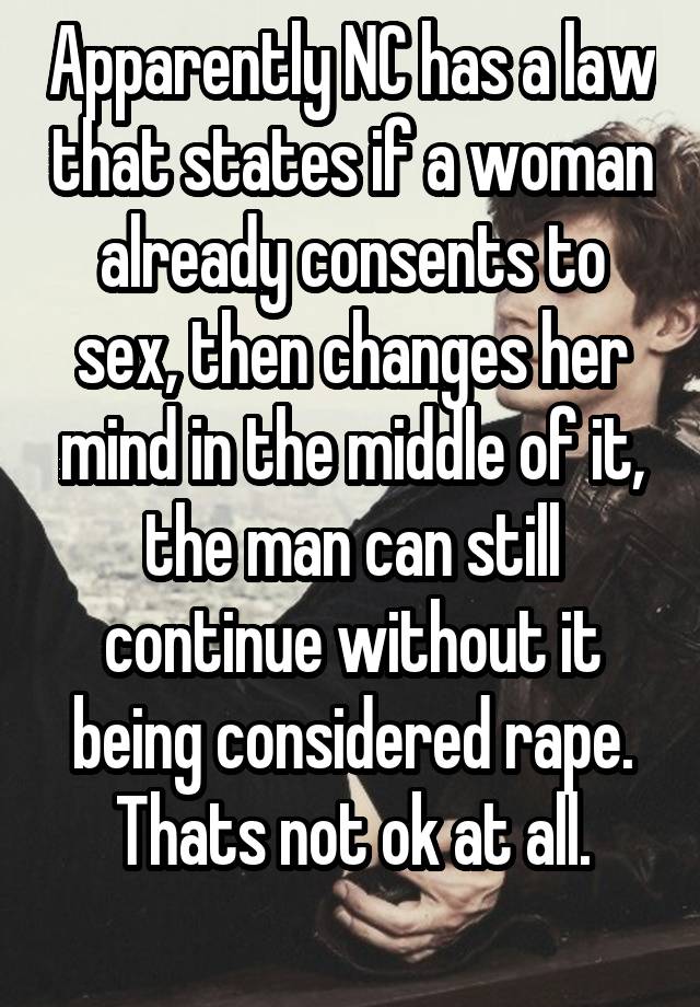 Apparently NC has a law that states if a woman already consents to sex, then changes her mind in the middle of it, the man can still continue without it being considered rape. Thats not ok at all.
