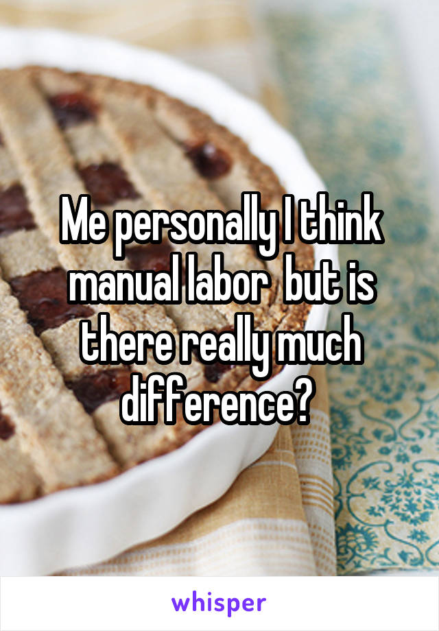 Me personally I think manual labor  but is there really much difference? 