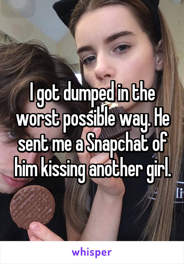 I got dumped in the worst possible way. He sent me a Snapchat of him kissing another girl.