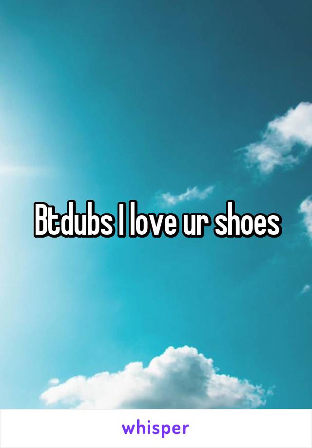 Btdubs I love ur shoes