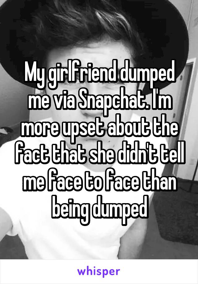 My girlfriend dumped me via Snapchat. I'm more upset about the fact that she didn't tell me face to face than being dumped
