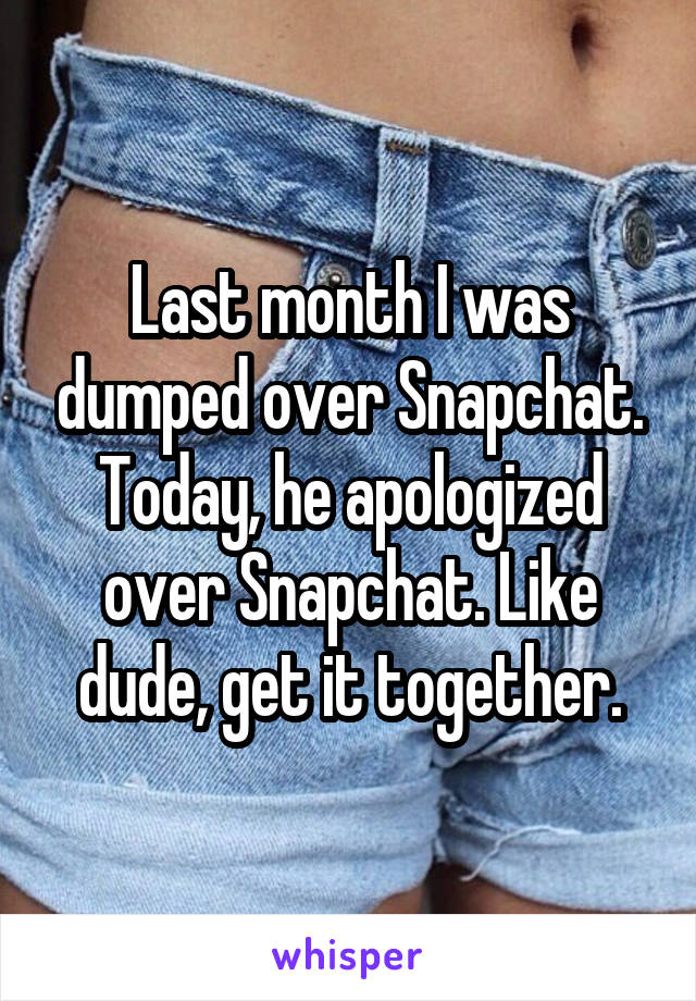 Last month I was dumped over Snapchat. Today, he apologized over Snapchat. Like dude, get it together.