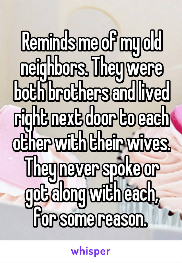 Reminds me of my old neighbors. They were both brothers and lived right next door to each other with their wives. They never spoke or got along with each, for some reason. 