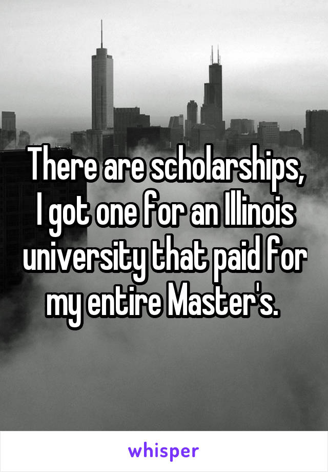 There are scholarships, I got one for an Illinois university that paid for my entire Master's. 