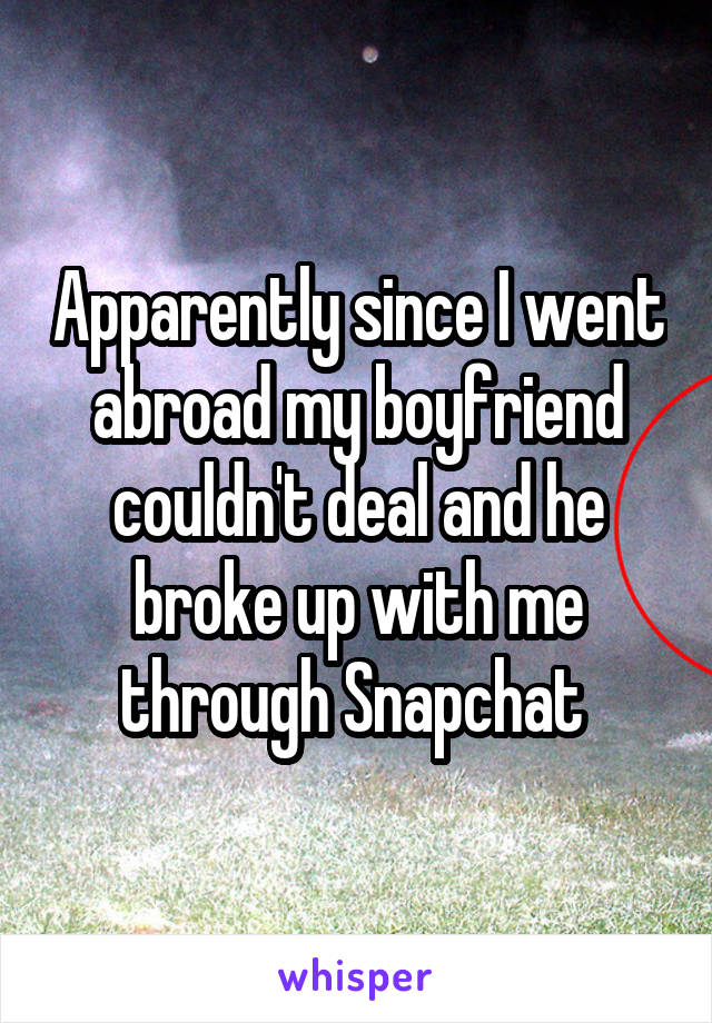 Apparently since I went abroad my boyfriend couldn't deal and he broke up with me through Snapchat 