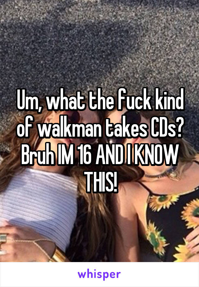 Um, what the fuck kind of walkman takes CDs? Bruh IM 16 AND I KNOW THIS!