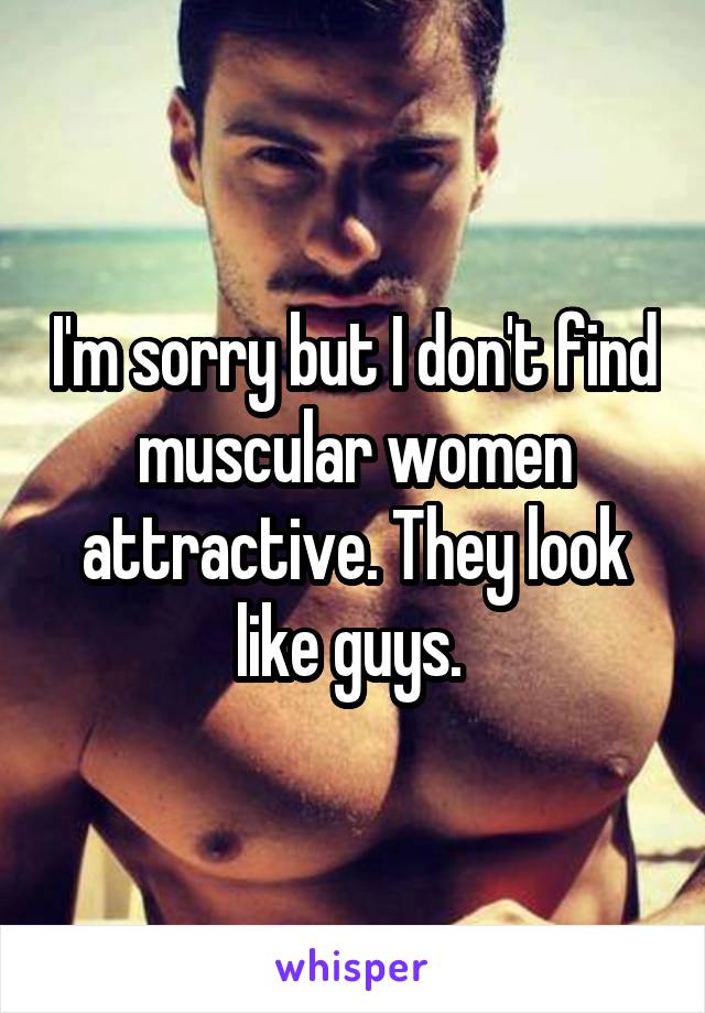 I'm sorry but I don't find muscular women attractive. They look like guys. 