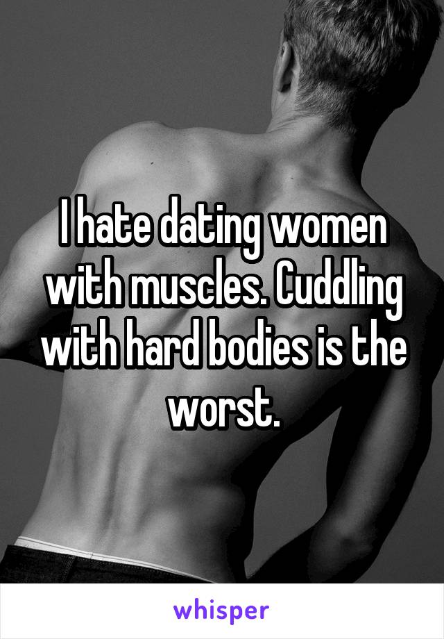 I hate dating women with muscles. Cuddling with hard bodies is the worst.