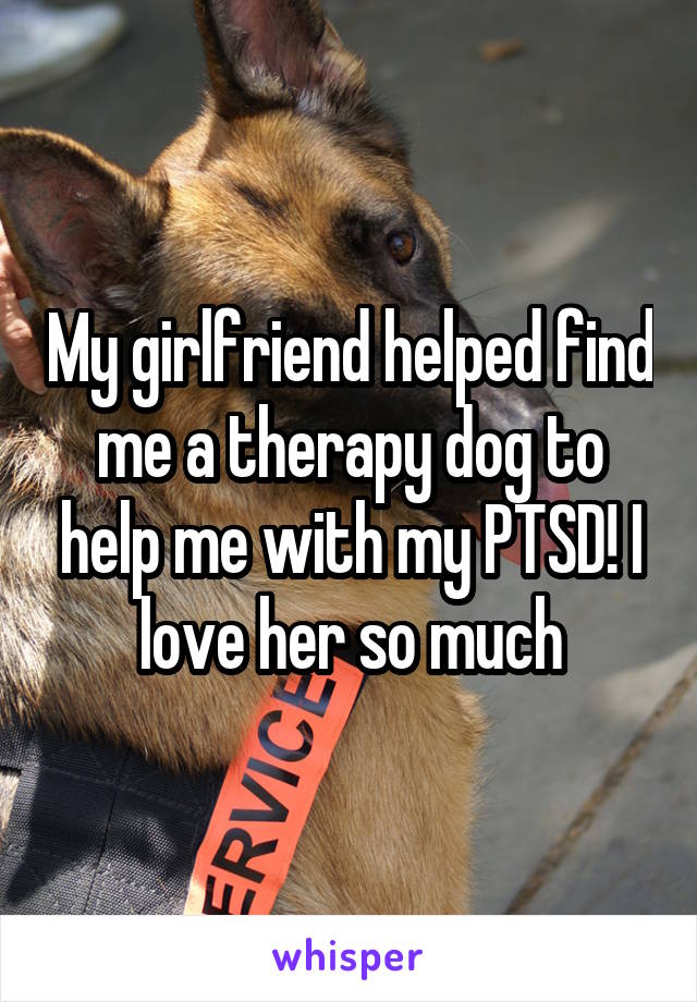 My girlfriend helped find me a therapy dog to help me with my PTSD! I love her so much