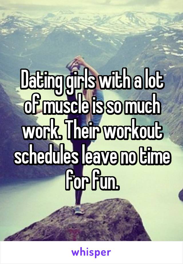 Dating girls with a lot of muscle is so much work. Their workout schedules leave no time for fun.