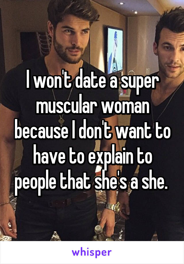 I won't date a super muscular woman because I don't want to have to explain to people that she's a she. 