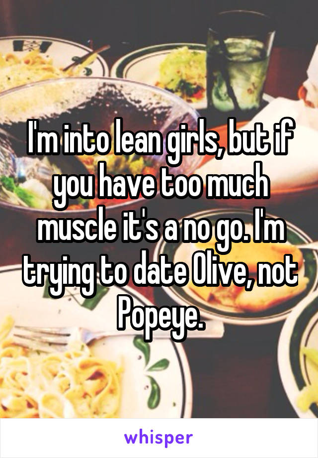I'm into lean girls, but if you have too much muscle it's a no go. I'm trying to date Olive, not Popeye.