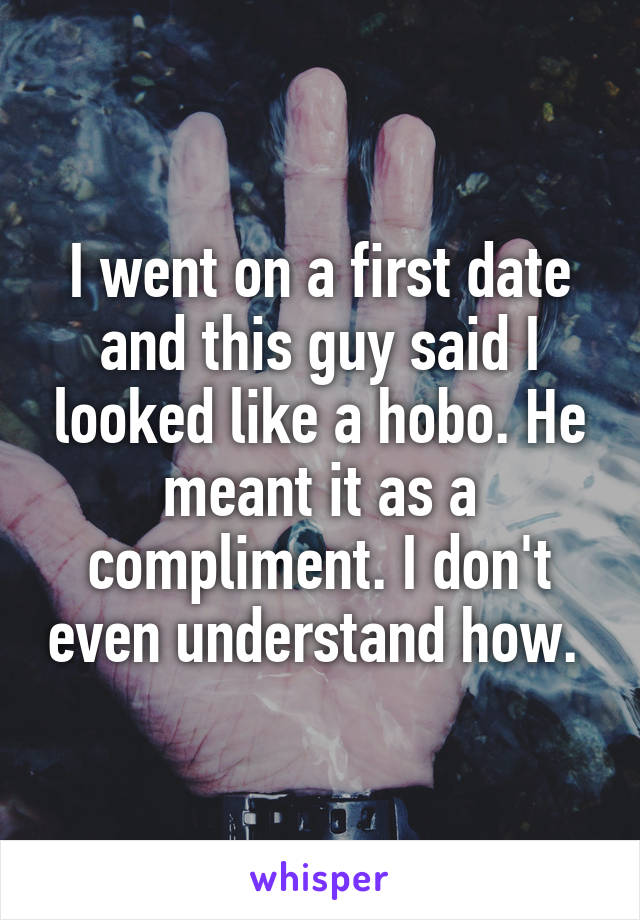 I went on a first date and this guy said I looked like a hobo. He meant it as a compliment. I don't even understand how. 