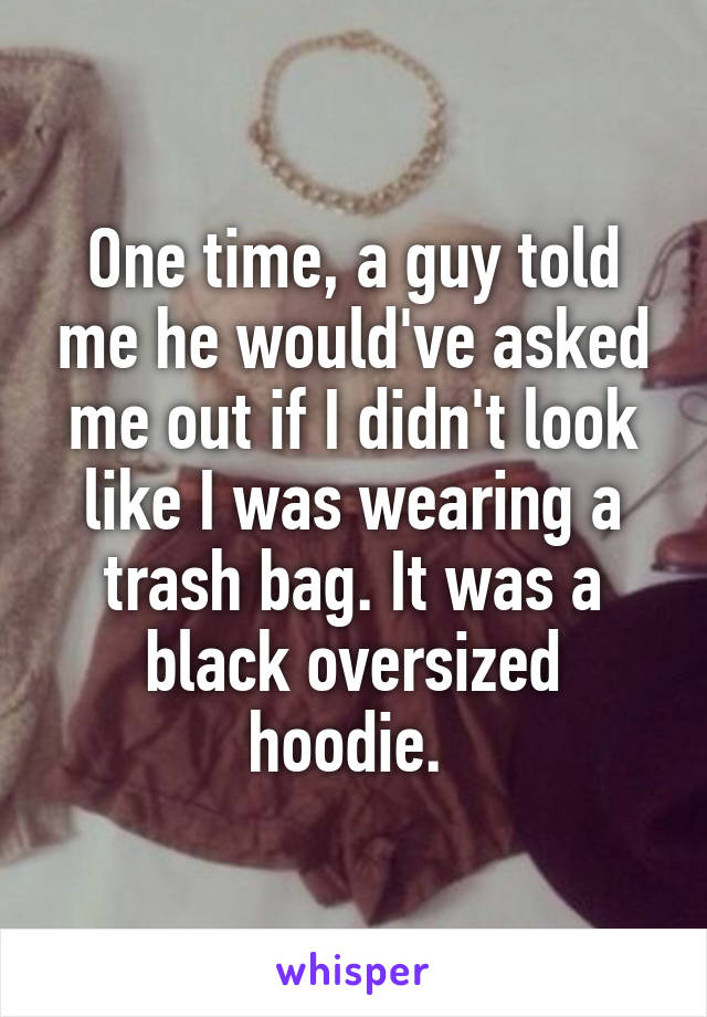 One time, a guy told me he would've asked me out if I didn't look like I was wearing a trash bag. It was a black oversized hoodie. 