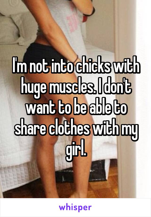 I'm not into chicks with huge muscles. I don't want to be able to share clothes with my girl.