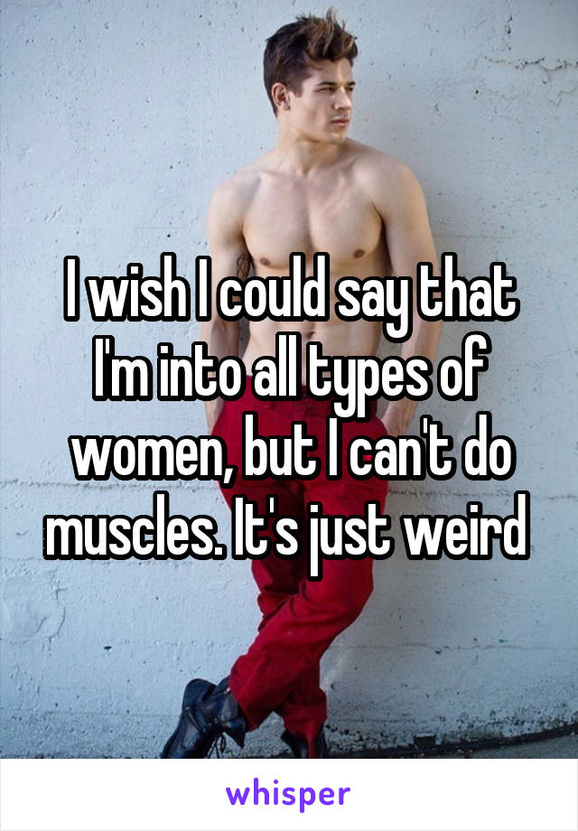 I wish I could say that I'm into all types of women, but I can't do muscles. It's just weird 