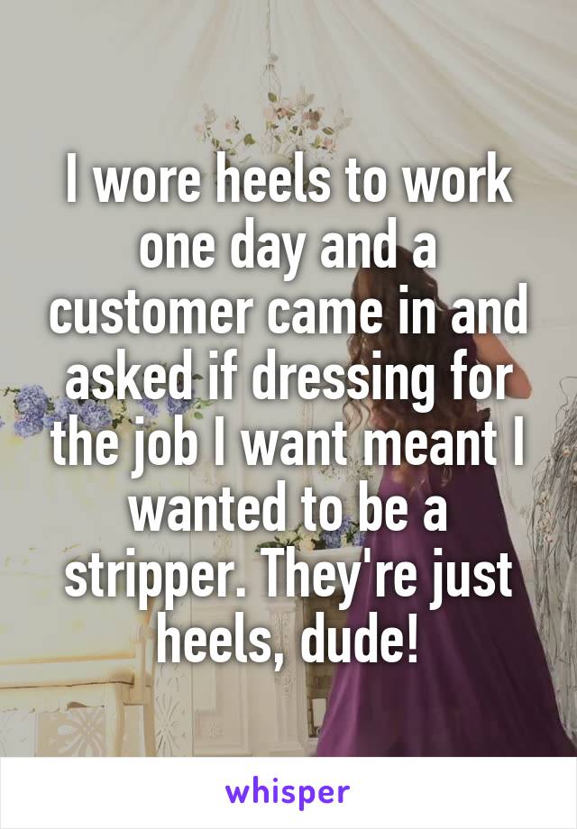 I wore heels to work one day and a customer came in and asked if dressing for the job I want meant I wanted to be a stripper. They're just heels, dude!