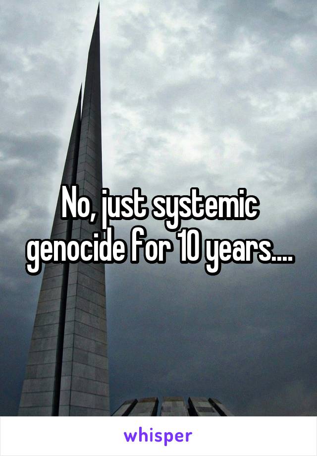No, just systemic genocide for 10 years....