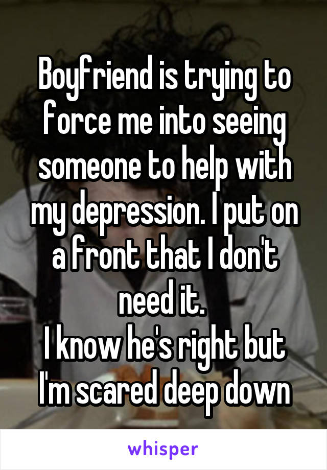 Boyfriend is trying to force me into seeing someone to help with my depression. I put on a front that I don't need it. 
I know he's right but I'm scared deep down