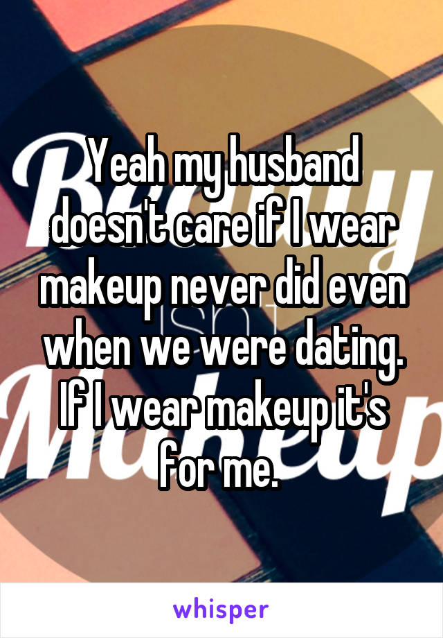 Yeah my husband doesn't care if I wear makeup never did even when we were dating. If I wear makeup it's for me. 