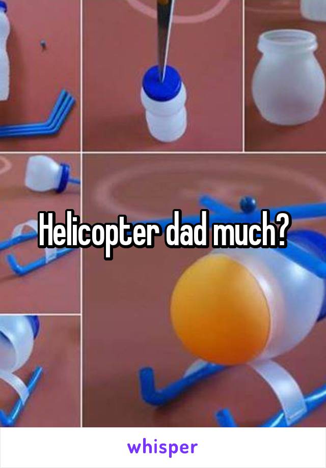 Helicopter dad much?