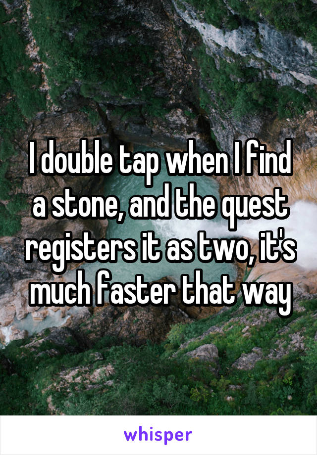 I double tap when I find a stone, and the quest registers it as two, it's much faster that way