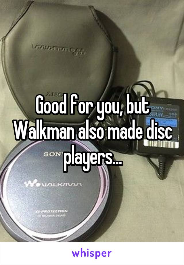 Good for you, but Walkman also made disc players...