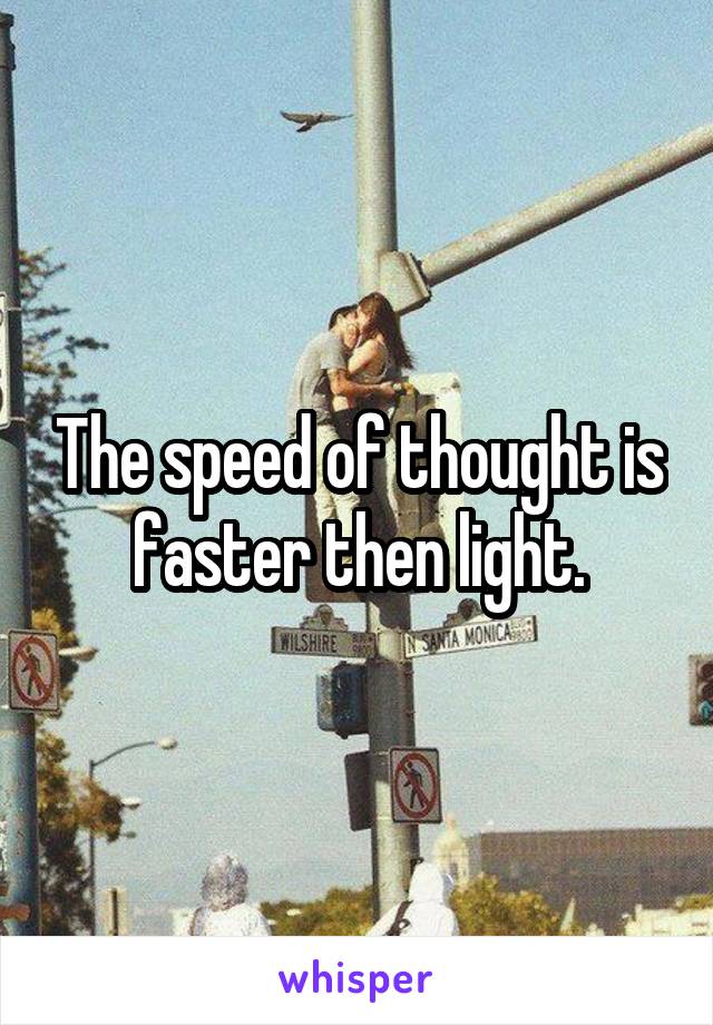 The speed of thought is faster then light.