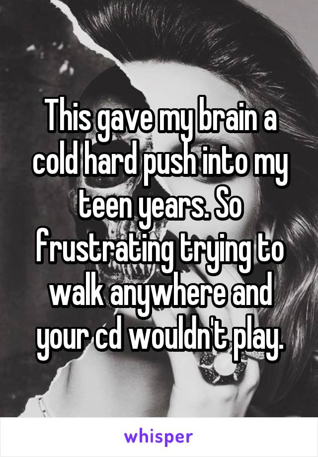 This gave my brain a cold hard push into my teen years. So frustrating trying to walk anywhere and your cd wouldn't play.