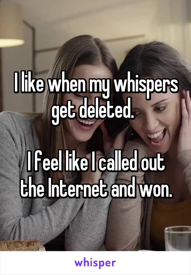 I like when my whispers get deleted.  

I feel like I called out the Internet and won.