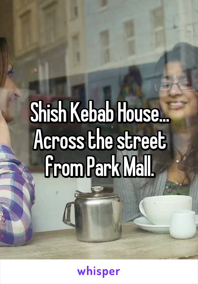 Shish Kebab House... Across the street from Park Mall.