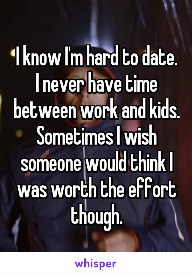 I know I'm hard to date. I never have time between work and kids. Sometimes I wish someone would think I was worth the effort though.