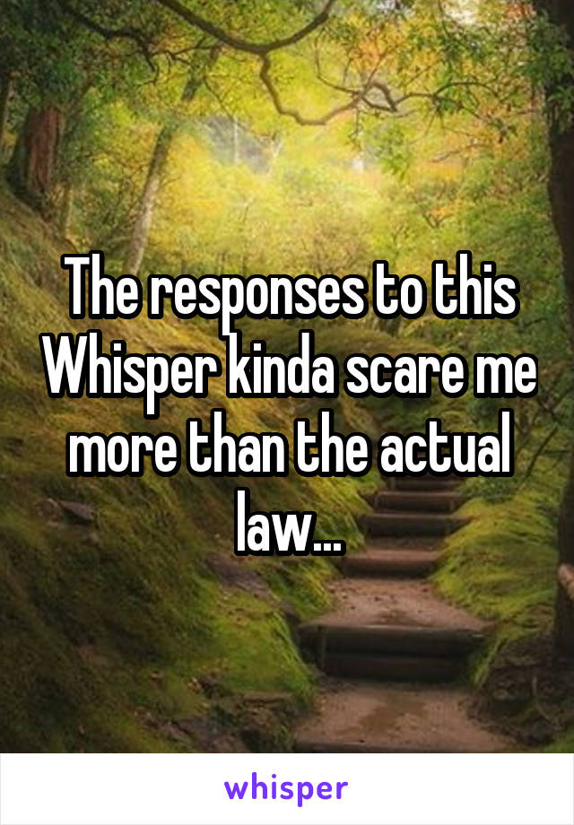 The responses to this Whisper kinda scare me more than the actual law...