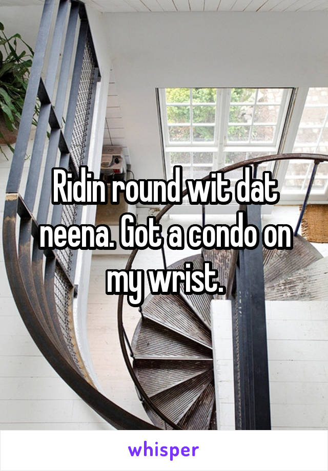 Ridin round wit dat neena. Got a condo on my wrist.