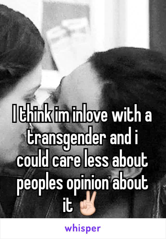 I think im inlove with a transgender and i could care less about peoples opinion about it✌